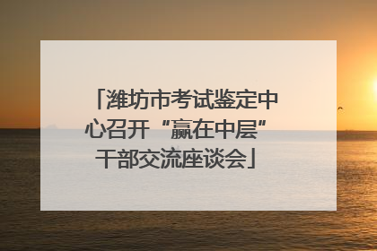 潍坊市考试鉴定中心召开“赢在中层”干部交流座谈会
