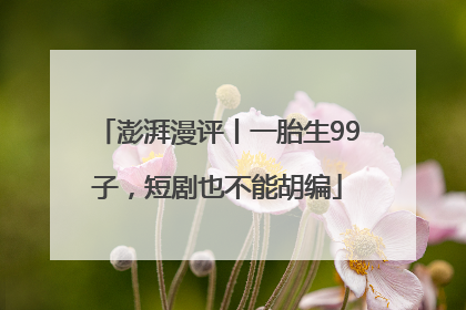 澎湃漫评丨一胎生99子，短剧也不能胡编