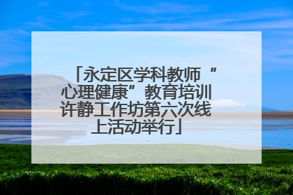 永定区学科教师“心理健康”教育培训许静工作坊第六次线上活动举行