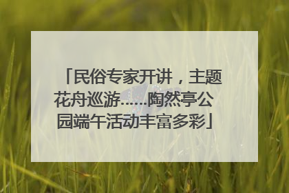 民俗专家开讲，主题花舟巡游……陶然亭公园端午活动丰富多彩