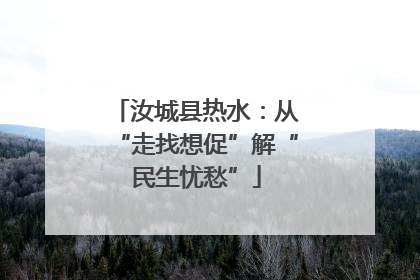 汝城县热水：从“走找想促”解“民生忧愁”