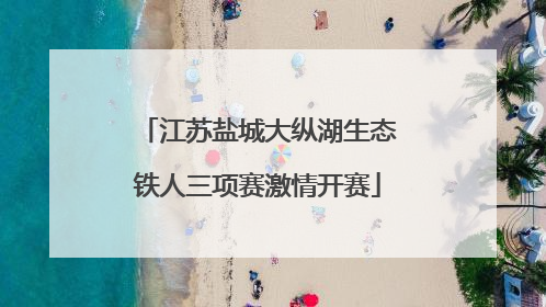 江苏盐城大纵湖生态铁人三项赛激情开赛