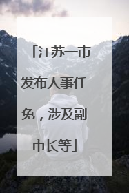 江苏一市发布人事任免，涉及副市长等