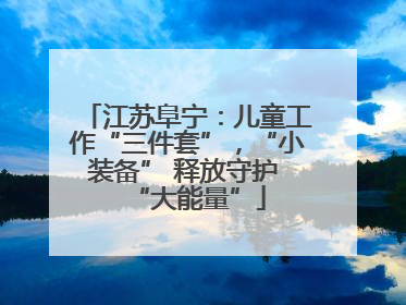 江苏阜宁：儿童工作“三件套”，“小装备” 释放守护 “大能量”