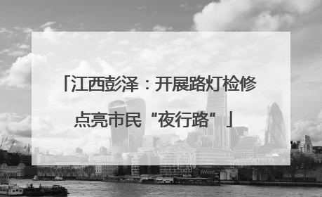 江西彭泽：开展路灯检修 点亮市民“夜行路”