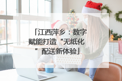 江西萍乡：数字赋能打造“无纸化”配送新体验