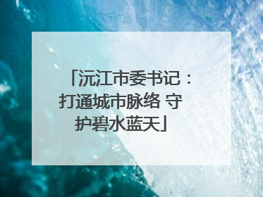 沅江市委书记：打通城市脉络 守护碧水蓝天