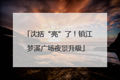 沈括“亮”了！镇江梦溪广场夜景升级