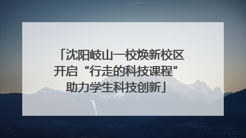沈阳岐山一校焕新校区开启“行走的科技课程”助力学生科技创新