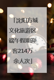 沈阳方城文化旅游区端午假期迎客214万余人次