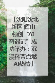 沈阳沈北新区·辉山领创“AI奇遇记”成功举办：沉浸科普点燃AI热情