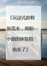 沉浸式度假新范本，黄阳小镇的体验指南来了