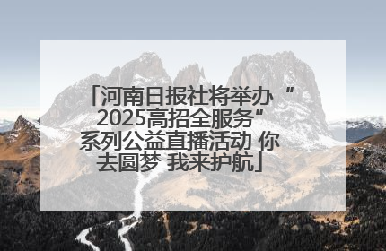河南日报社将举办“2025高招全服务”系列公益直播活动 你去圆梦 我来护航