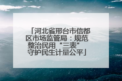 河北省邢台市信都区市场监管局：规范整治民用“三表” 守护民生计量公平
