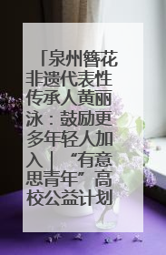 泉州簪花非遗代表性传承人黄丽泳：鼓励更多年轻人加入｜“有意思青年”高校公益计划
