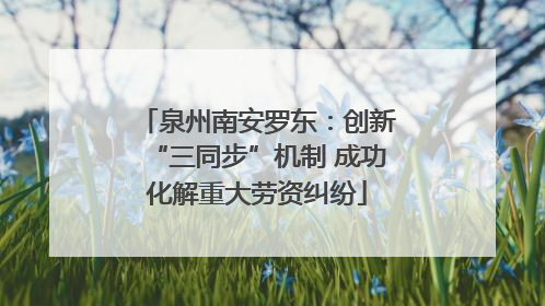 泉州南安罗东：创新“三同步”机制 成功化解重大劳资纠纷
