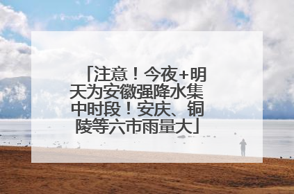 注意！今夜+明天为安徽强降水集中时段！安庆、铜陵等六市雨量大