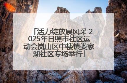 活力绽放展风采 2025年日照市社区运动会岚山区中楼镇娄家湖社区专场举行