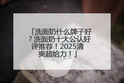 洗面奶什么牌子好？洗面奶十大公认好评推荐！2025清爽超给力！