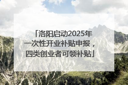 洛阳启动2025年一次性开业补贴申报，四类创业者可领补贴