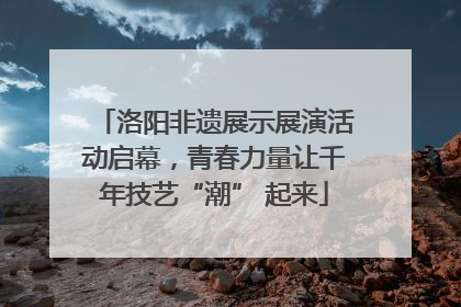 洛阳非遗展示展演活动启幕，青春力量让千年技艺“潮” 起来