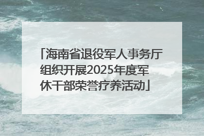海南省退役军人事务厅组织开展2025年度军休干部荣誉疗养活动