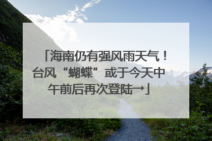 海南仍有强风雨天气！台风“蝴蝶”或于今天中午前后再次登陆→