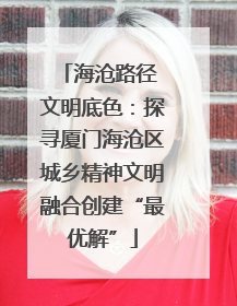 海沧路径 文明底色：探寻厦门海沧区城乡精神文明融合创建“最优解”