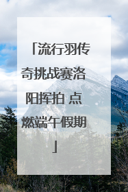 流行羽传奇挑战赛洛阳挥拍 点燃端午假期