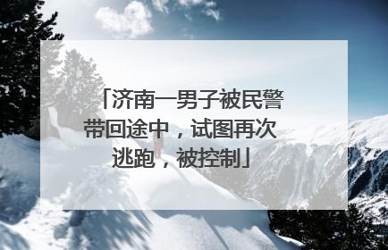 济南一男子被民警带回途中，试图再次逃跑，被控制