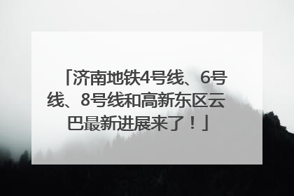 济南地铁4号线、6号线、8号线和高新东区云巴最新进展来了！