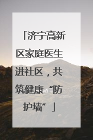 济宁高新区家庭医生进社区，共筑健康“防护墙”