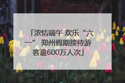 浓情端午 欢乐“六一” 郑州假期接待游客逾600万人次