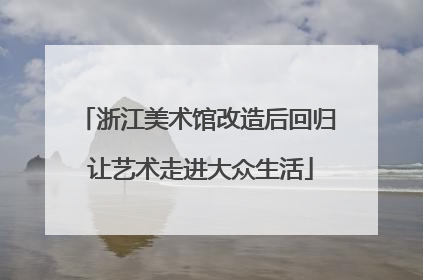 浙江美术馆改造后回归 让艺术走进大众生活