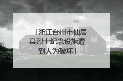 浙江台州市仙居县烈士纪念设施遭到人为破坏