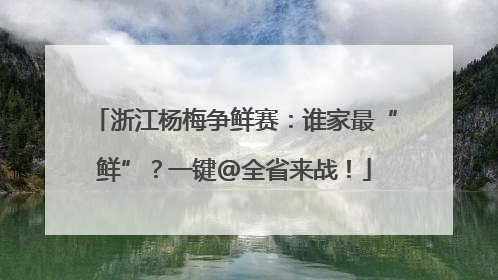 浙江杨梅争鲜赛：谁家最“鲜”？一键@全省来战！