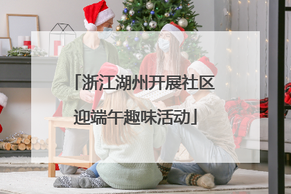 浙江湖州开展社区迎端午趣味活动