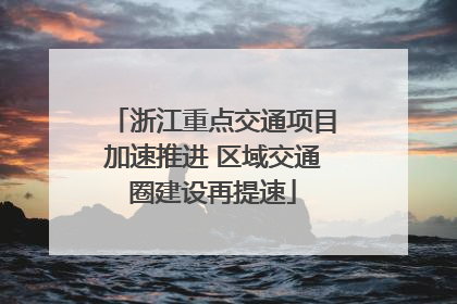 浙江重点交通项目加速推进 区域交通圈建设再提速