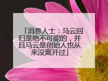 消息人士：马云回归是绝不可能的，并且马云是创始人也从来没离开过
