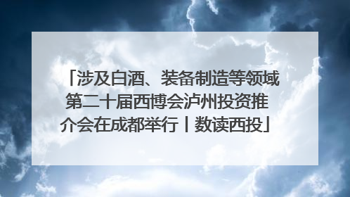 涉及白酒、装备制造等领域 第二十届西博会泸州投资推介会在成都举行丨数读西投