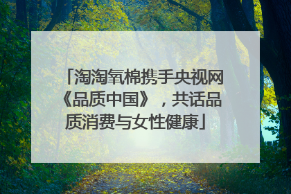 淘淘氧棉携手央视网《品质中国》，共话品质消费与女性健康