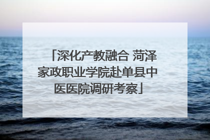 深化产教融合 菏泽家政职业学院赴单县中医医院调研考察