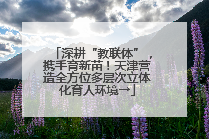 深耕“教联体”，携手育新苗！天津营造全方位多层次立体化育人环境→