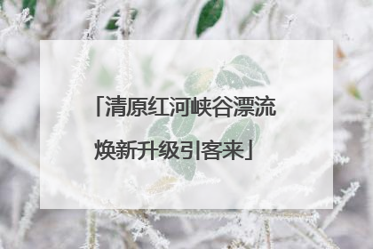 清原红河峡谷漂流焕新升级引客来