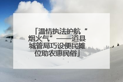 温情执法护航“烟火气”——道县城管局巧设便民摊位助农惠民俗