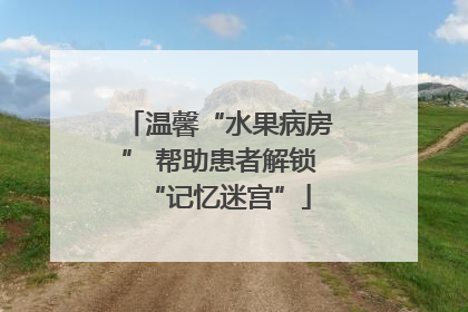 温馨“水果病房” 帮助患者解锁“记忆迷宫”