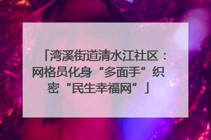 湾溪街道清水江社区：网格员化身“多面手”织密“民生幸福网”