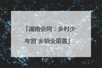 湖南会同：乡村少年宫 乡镇全覆盖