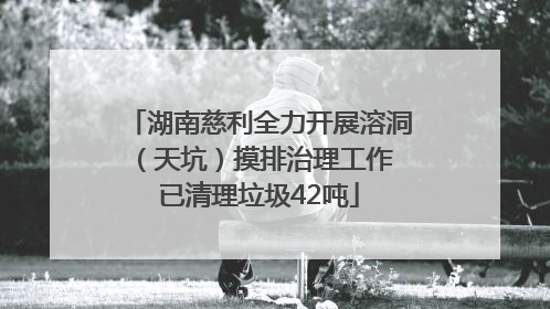 湖南慈利全力开展溶洞（天坑）摸排治理工作 已清理垃圾42吨
