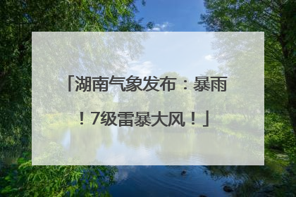 湖南气象发布：暴雨！7级雷暴大风！
